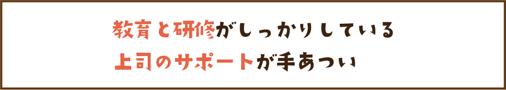 教育と研修がしっかりしている　上司のサポートが手あつい
