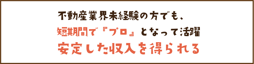 不動産業界未経験の方でも、短期間で「プロ」となって活躍　安定した収入を得られる