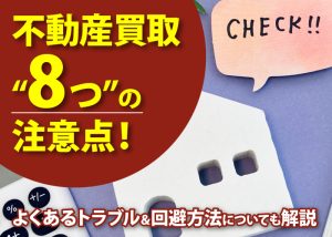 不動産買取“8つ”の注意点!よくあるトラブル&回避方法についても解説