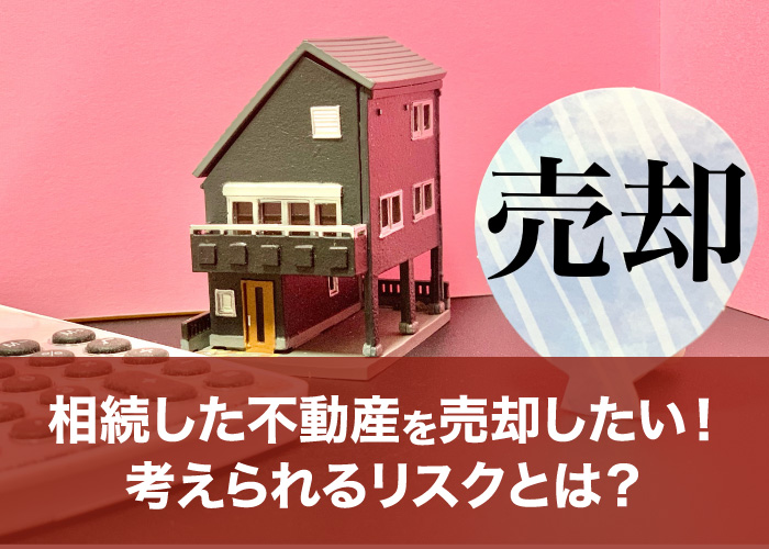 相続した不動産を売却したい!考えられるリスクとは?