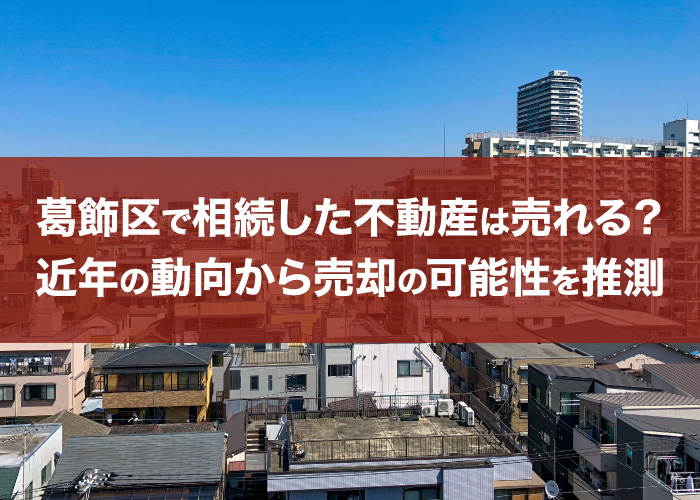 葛飾区で相続した不動産は売れる?近年の動向から売却の可能性を推測