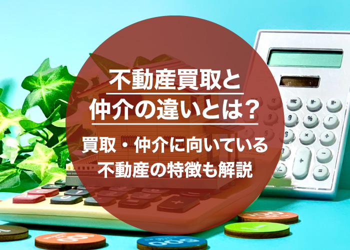 不動産買取と仲介の違いとは？買取・仲介に向いている不動産の特徴も解説