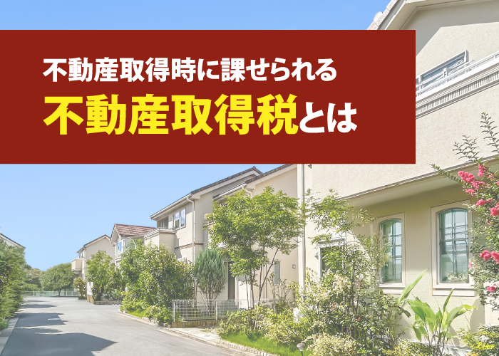 不動産取得時に課せられる「不動産取得税」とは