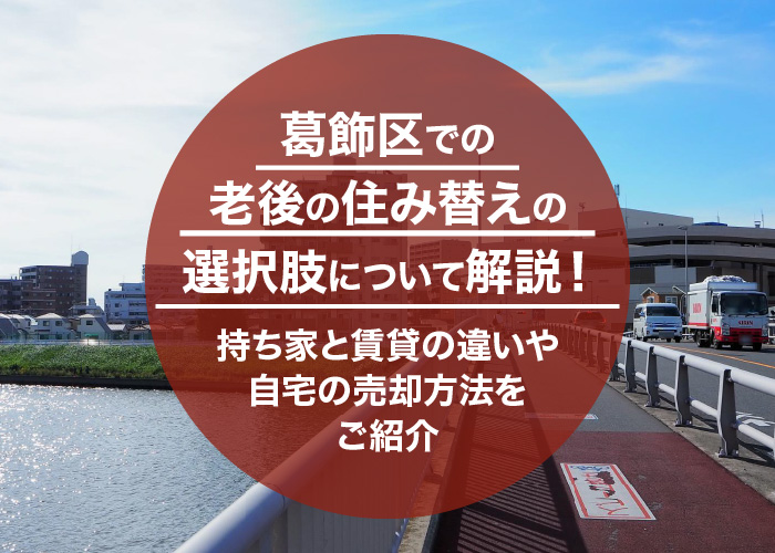 葛飾区での老後の住み替えの選択肢について解説！持ち家と賃貸の違いや自宅の売却方法をご紹介