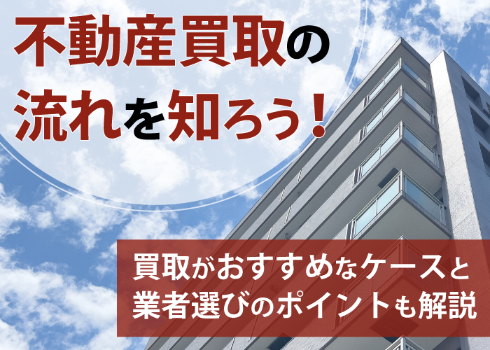不動産買取の流れを知ろう！買取がおすすめなケースと業者選びのポイントも解説