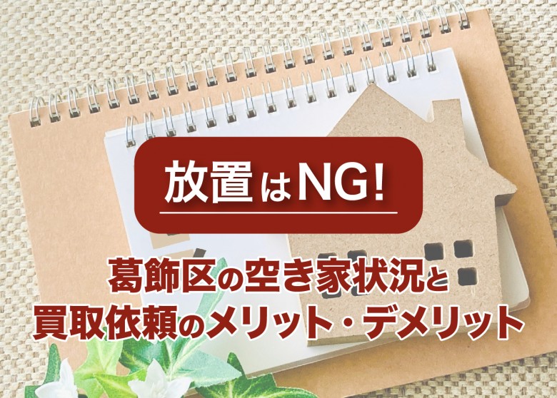 放置はNG！葛飾区の空き家状況と買取依頼のメリット・デメリット