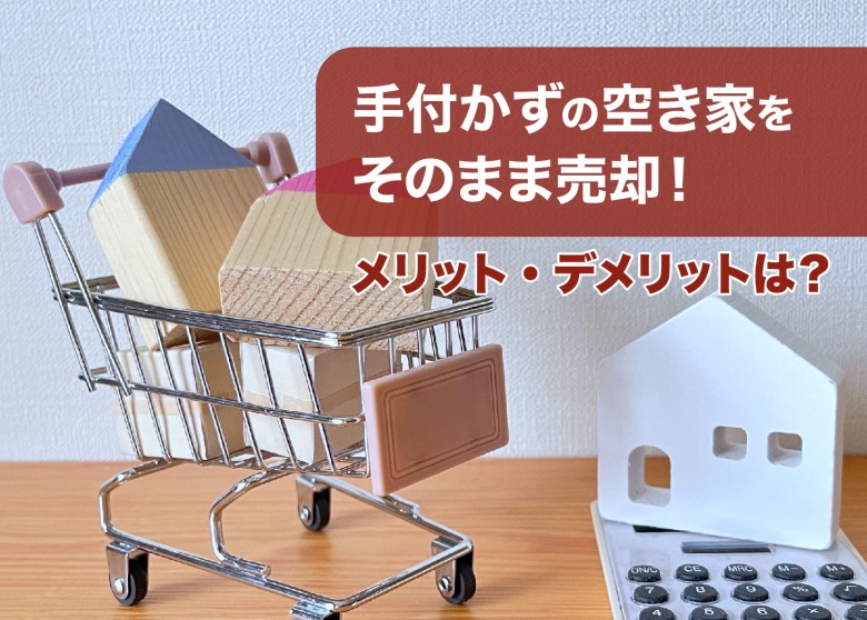 手付かずの空き家をそのまま売却!メリット・デメリットは?