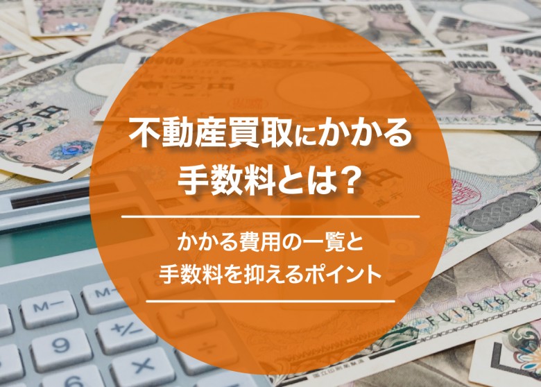 不動産買取にかかる手数料とは?かかる費用の一覧と手数料を抑えるポイント