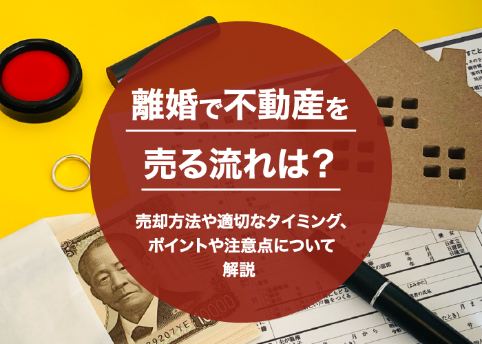 離婚で不動産を売る流れは？売却方法や適切なタイミング、ポイントや注意点について解説