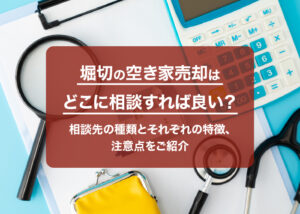 堀切の空き家売却はどこに相談すれば良い？相談先の種類とそれぞれの特徴、注意点をご紹介
