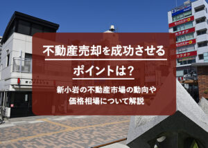 不動産売却を成功させるポイントは？新小岩の不動産市場の動向や価格相場について解説