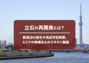 立石の再開発とは？駅周辺の変化や完成予定時期、エリアの特徴をわかりやすく解説