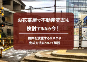 お花茶屋で不動産売却を検討するなら今！物件を放置するリスクや売却方法について解説